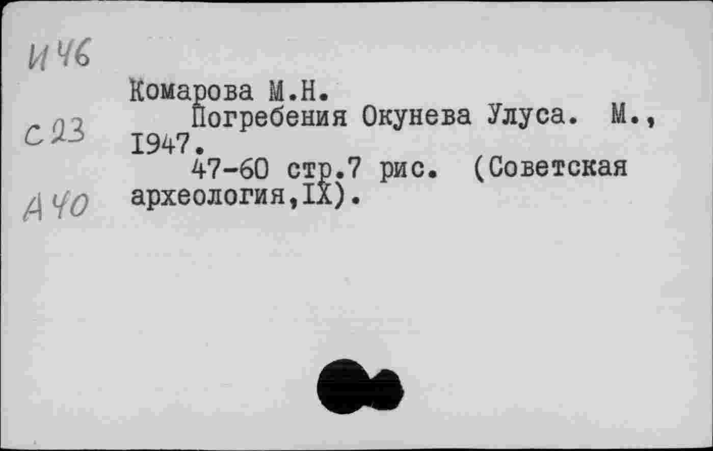 ﻿И 46
CAI
(\40
Комарова М.Н.
Погребения Окунева Улуса. М. 1947.
47-60 стр.7 рис. (Советская археология,1а).